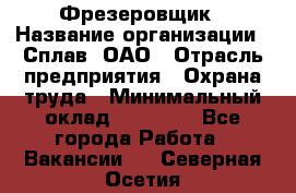 Фрезеровщик › Название организации ­ Сплав, ОАО › Отрасль предприятия ­ Охрана труда › Минимальный оклад ­ 30 000 - Все города Работа » Вакансии   . Северная Осетия